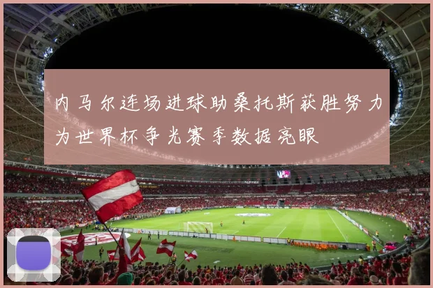 内马尔连场进球助桑托斯获胜努力为世界杯争光赛季数据亮眼