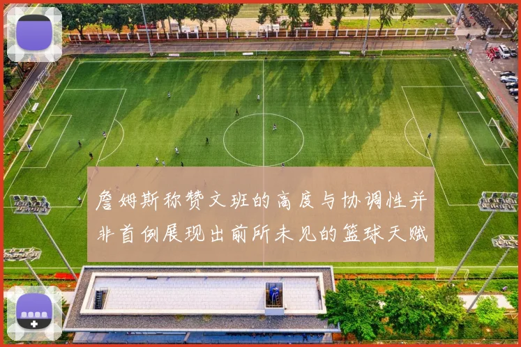 詹姆斯称赞文班的高度与协调性并非首例展现出前所未见的篮球天赋