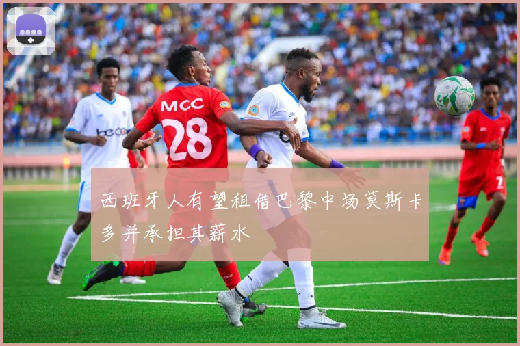 西班牙人有望租借巴黎中场莫斯卡多并承担其薪水