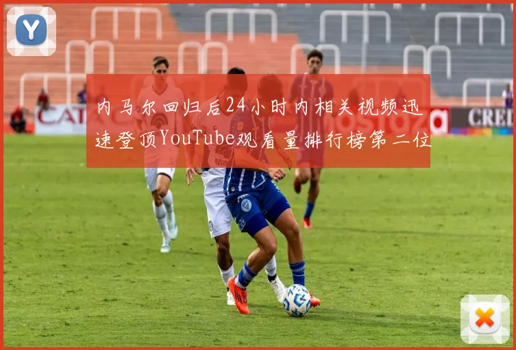 内马尔回归后24小时内相关视频迅速登顶YouTube观看量排行榜第二位