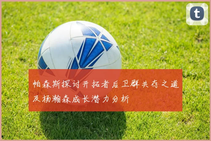 帕森斯探讨开拓者后卫群共存之道及杨瀚森成长潜力分析