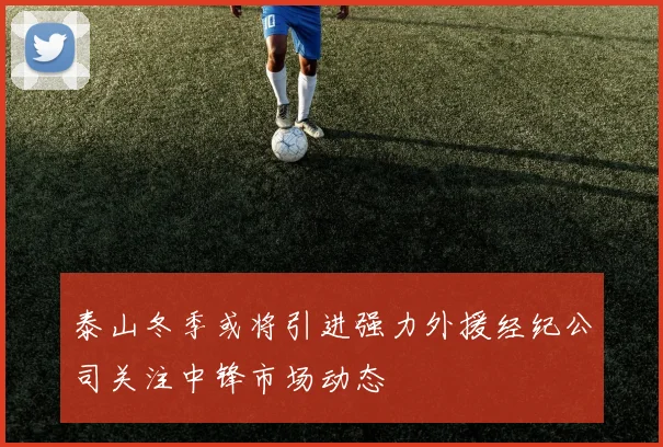 泰山冬季或将引进强力外援经纪公司关注中锋市场动态