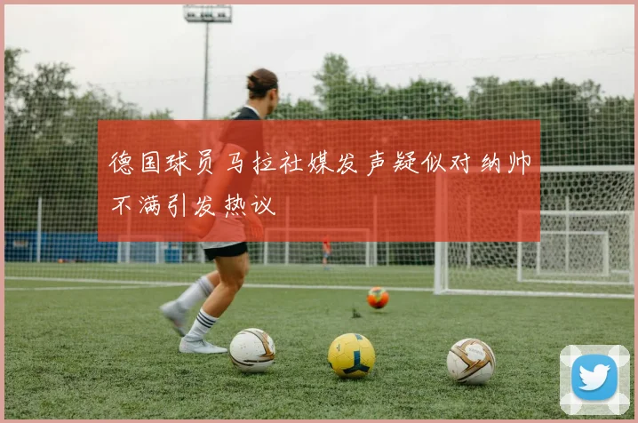 德国球员马拉社媒发声疑似对纳帅不满引发热议