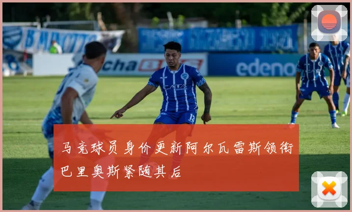 马竞球员身价更新阿尔瓦雷斯领衔巴里奥斯紧随其后