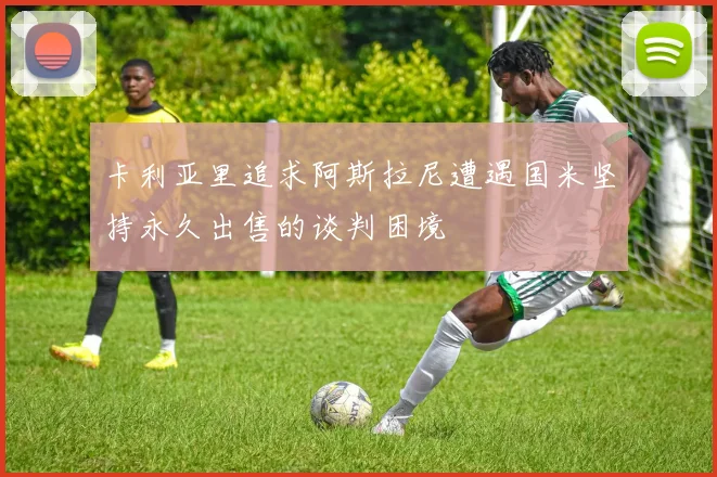 卡利亚里追求阿斯拉尼遭遇国米坚持永久出售的谈判困境