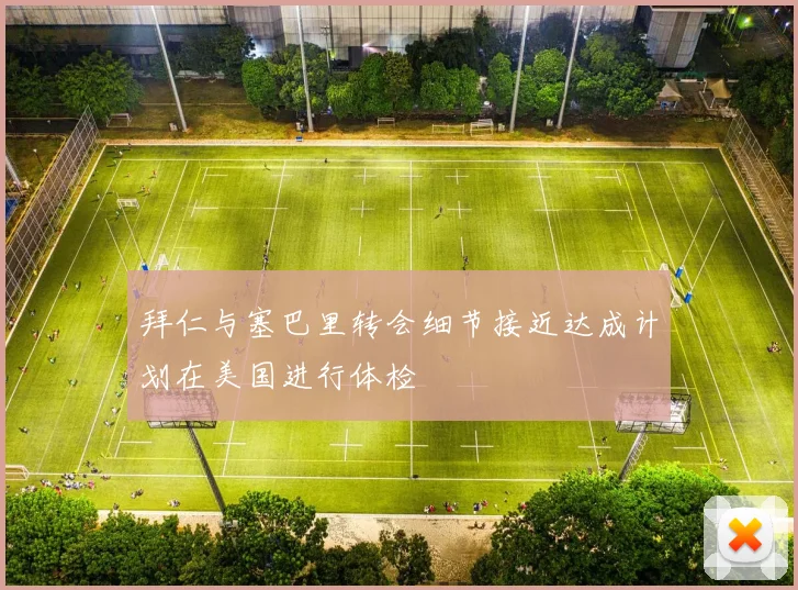 拜仁与塞巴里转会细节接近达成计划在美国进行体检