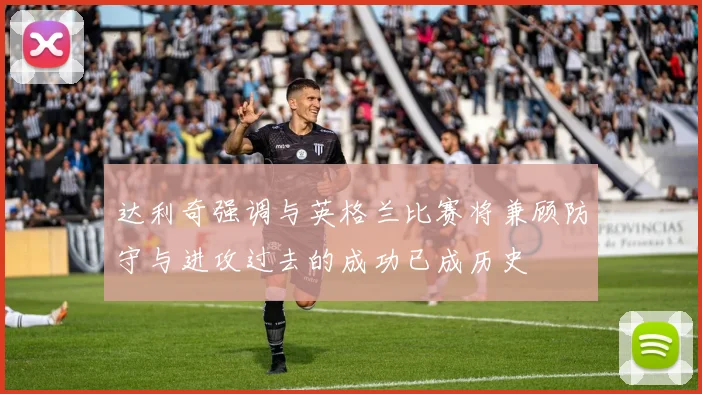 达利奇强调与英格兰比赛将兼顾防守与进攻过去的成功已成历史