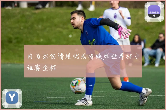 内马尔伤情堪忧或将缺席世界杯小组赛全程