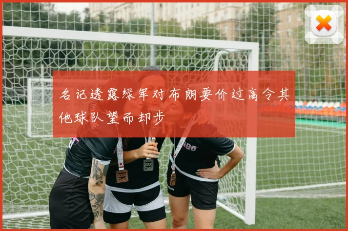 名记透露绿军对布朗要价过高令其他球队望而却步