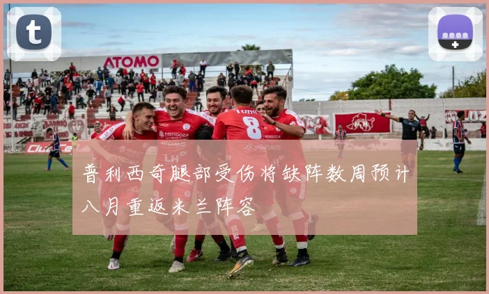 普利西奇腿部受伤将缺阵数周预计八月重返米兰阵容