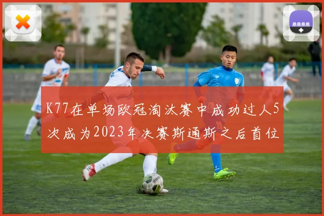 K77在单场欧冠淘汰赛中成功过人5次成为2023年决赛斯通斯之后首位球员